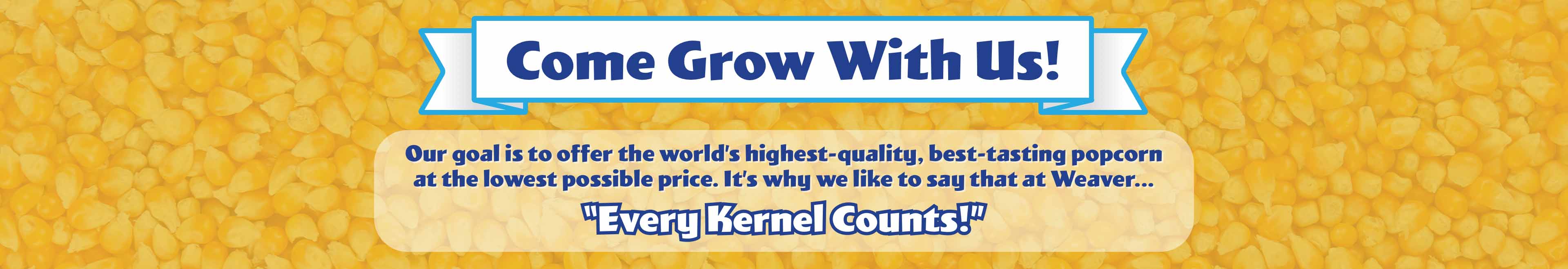 Our mission is to offer the world’s highest-quality, best-tasting popcorn at the lowest possible price. It’s why we like to say that at Weaver, “Every Kernel Counts!”